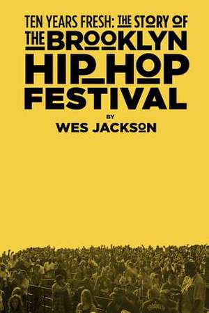 Ten Years Fresh: The Story of the Brooklyn Hip-Hop Festival de Wes Jackson