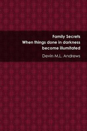 Family Secrets: When Things Done in Darkness Become Illuminated de Devin M. L. Andrews