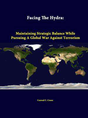 Facing the Hydra: Maintaining Strategic Balance While Pursuing a Global War Against Terrorism de Conrad C. Crane