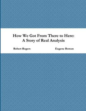 How We Got from There to Here: A Story of Real Analysis de Eugene Boman