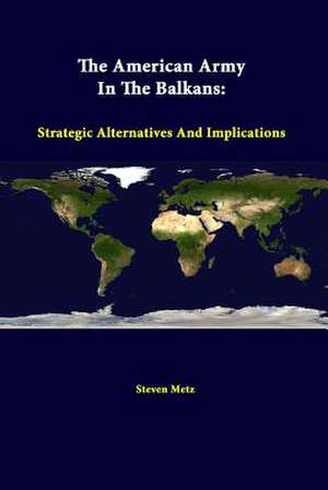 The American Army in the Balkans: Strategic Alternatives and Implications de Steven Metz