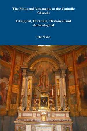 The Mass and Vestments of the Catholic Church: Liturgical, Doctrinal, Historical and Archeological de John Walsh