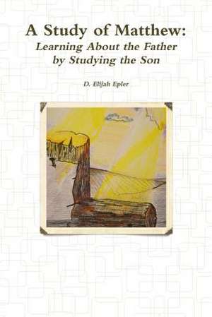 A Study of Matthew: Learning about the Father by Studying the Son de D. Elijiah Epler