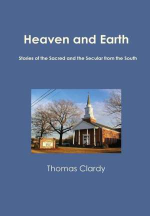 Heaven and Earth: Stories of the Sacred and the Secular from the South de Thomas Clardy