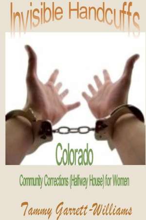 Invisible Handcuffs: Colorado Community Corrections (Halfway House) for Women de Tammy Garrett-Williams