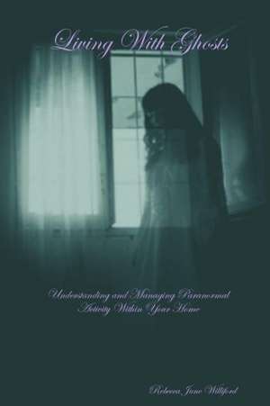 Living with Ghosts Understanding and Managing Paranormal Activity Within Your Home de Rebecca June Williford