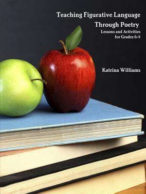 Teaching Figurative Language Through Poetry: Lessons and Activities for Grades 6-8 de Katrina Williams