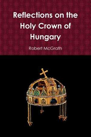 Reflections on the Holy Crown of Hungary de Robert PhD McGrath