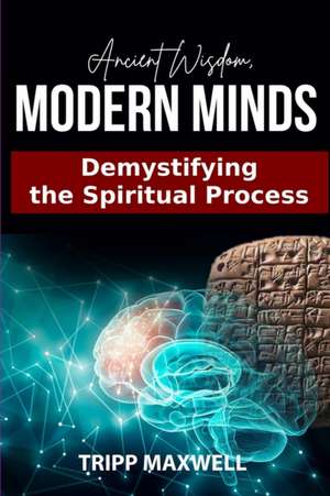 Ancient Wisdom. Modern Minds. Demystifying the Spiritual Process. de Clifford (Tripp) Maxwell