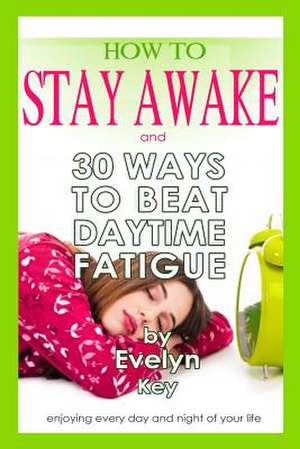 How to Stay Awake, and 30 Ways to Beat Daytime Fatigue de Evelyn Key