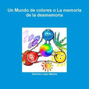 Un Mundo de Colores O La Memoria de La Desmemoria de Gabriela Lopez Mijares