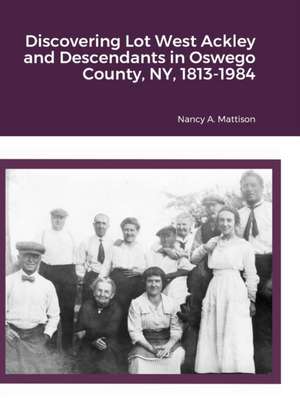 Discovering Lot West Ackley and Descendants in Oswego County, NY, 1813-1984 de Nancy A. Mattison