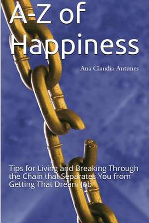 A-Z of Happiness: Tips for Living and Breaking Through the Chain That Separates You from Getting That Dream Job de Ana Claudia Antunes