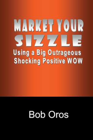 Market Your Sizzle Using a Big Outrageous Shocking Positive Wow de Bob Oros