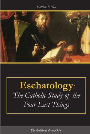 Eschatology: The Catholic Study of the Four Last Things de Matthew R. Plese