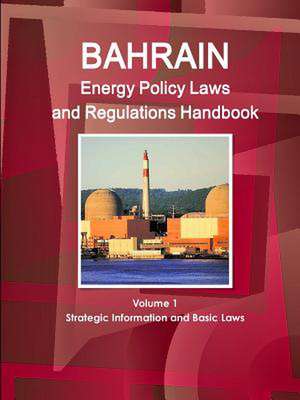 Bahrain Energy Policy Laws and Regulations Handbook Volume 1 Strategic Information and Basic Laws de Inc Ibp