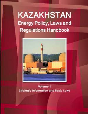 Kazakhstan Energy Policy, Laws and Regulations Handbook Volume 1 Strategic Information and Basic Laws de Inc Ibp