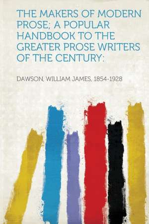 The Makers of Modern Prose; a Popular Handbook to the Greater Prose Writers of the Century de William James Dawson