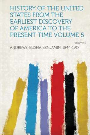 History of the United States from the Earliest Discovery of America to the Present Time Volume 5 de Elisha Benjamin Andrews