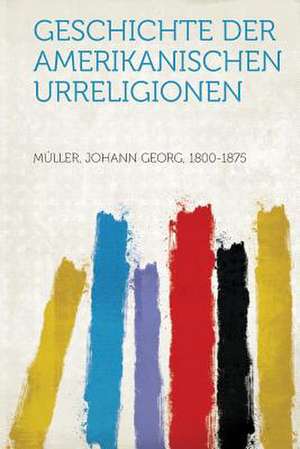 Geschichte Der Amerikanischen Urreligionen de Johann Georg Muller