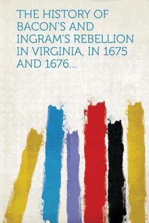 The History of Bacon's and Ingram's Rebellion in Virginia, in 1675 and 1676...