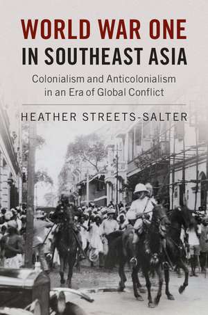 World War One in Southeast Asia: Colonialism and Anticolonialism in an Era of Global Conflict de Heather Streets-Salter