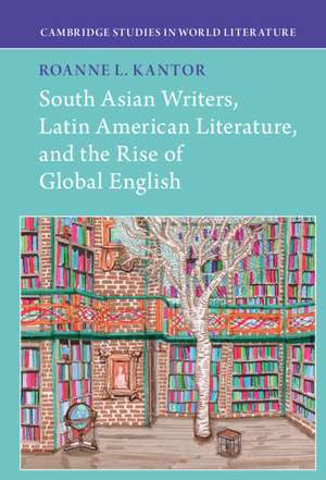 South Asian Writers, Latin American Literature, and the Rise of Global English de Roanne Kantor