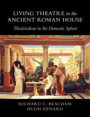 Living Theatre in the Ancient Roman House: Theatricalism in the Domestic Sphere de Richard C. Beacham