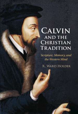 Calvin and the Christian Tradition: Scripture, Memory, and the Western Mind de R. Ward Holder