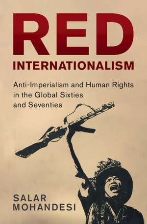 Red Internationalism: Anti-Imperialism and Human Rights in the Global Sixties and Seventies de Salar Mohandesi