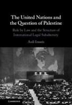 The United Nations and the Question of Palestine: Rule by Law and the Structure of International Legal Subalternity de Ardi Imseis