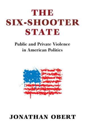 The Six-Shooter State: Public and Private Violence in American Politics de Jonathan Obert