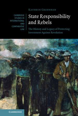 State Responsibility and Rebels: The History and Legacy of Protecting Investment Against Revolution de Kathryn Greenman