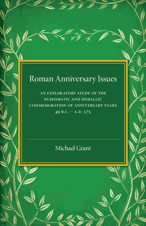 Roman Anniversary Issues: An Exploratory Study of the Numismatic and Medallic Commemoration of Anniversary Years, 49 BC–AD 375 de Michael Grant