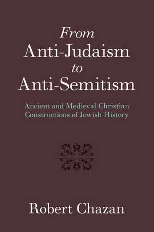 From Anti-Judaism to Anti-Semitism: Ancient and Medieval Christian Constructions of Jewish History de Robert Chazan