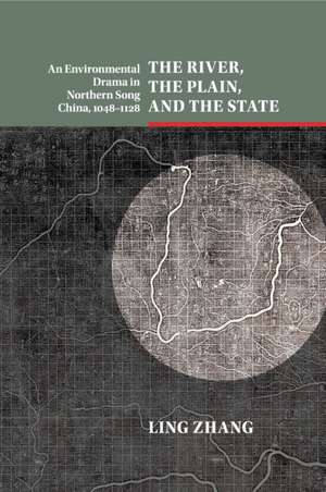 The River, the Plain, and the State: An Environmental Drama in Northern Song China, 1048–1128 de Ling Zhang