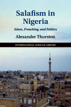 Salafism in Nigeria: Islam, Preaching, and Politics de Alexander Thurston