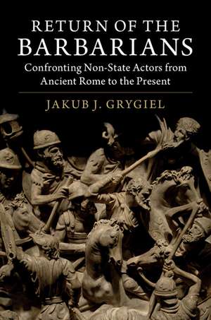 Return of the Barbarians: Confronting Non-State Actors from Ancient Rome to the Present de Jakub J. Grygiel