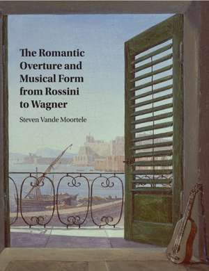 The Romantic Overture and Musical Form from Rossini to Wagner de Steven Vande Moortele