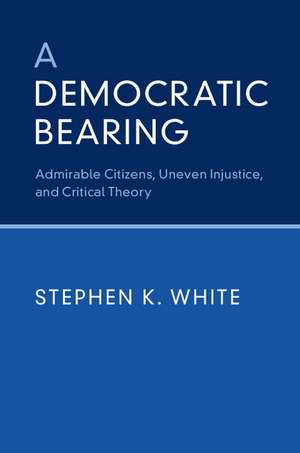 A Democratic Bearing: Admirable Citizens, Uneven Injustice, and Critical Theory de Stephen K. White