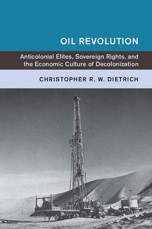 Oil Revolution: Anticolonial Elites, Sovereign Rights, and the Economic Culture of Decolonization de Christopher R. W. Dietrich