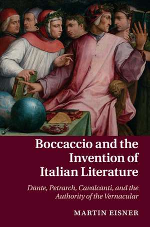 Boccaccio and the Invention of Italian Literature: Dante, Petrarch, Cavalcanti, and the Authority of the Vernacular de Martin Eisner