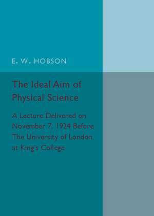 The Ideal Aim of Physical Science: A Lecture Delivered on November 7, 1924 before the University of London, at King's College de E. W. Hobson