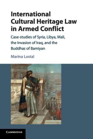 International Cultural Heritage Law in Armed Conflict: Case-Studies of Syria, Libya, Mali, the Invasion of Iraq, and the Buddhas of Bamiyan de Marina Lostal