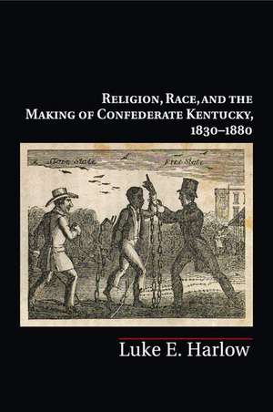 Religion, Race, and the Making of Confederate Kentucky, 1830–1880 de Luke E. Harlow