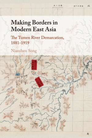 Making Borders in Modern East Asia: The Tumen River Demarcation, 1881–1919 de Nianshen Song