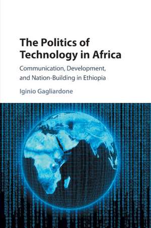 The Politics of Technology in Africa: Communication, Development, and Nation-Building in Ethiopia de Iginio Gagliardone