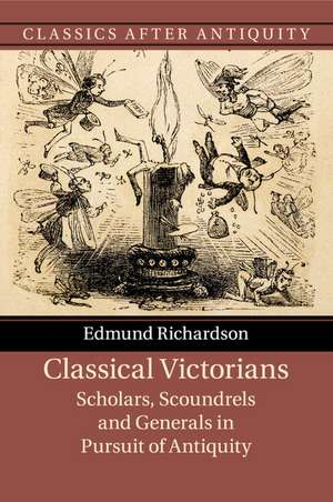 Classical Victorians: Scholars, Scoundrels and Generals in Pursuit of Antiquity de Edmund Richardson