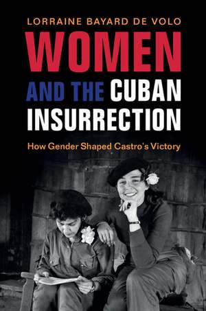 Women and the Cuban Insurrection: How Gender Shaped Castro's Victory de Lorraine Bayard de Volo