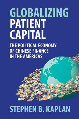 Globalizing Patient Capital: The Political Economy of Chinese Finance in the Americas de Stephen B. Kaplan